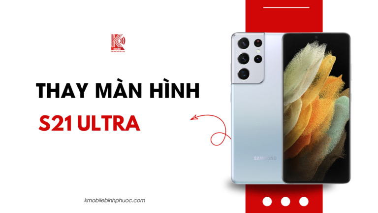 Thay màn hình Samsung S21 Ultra tại Đồng Xoài – Dịch vụ uy tín tại Kmobile Bình Phước