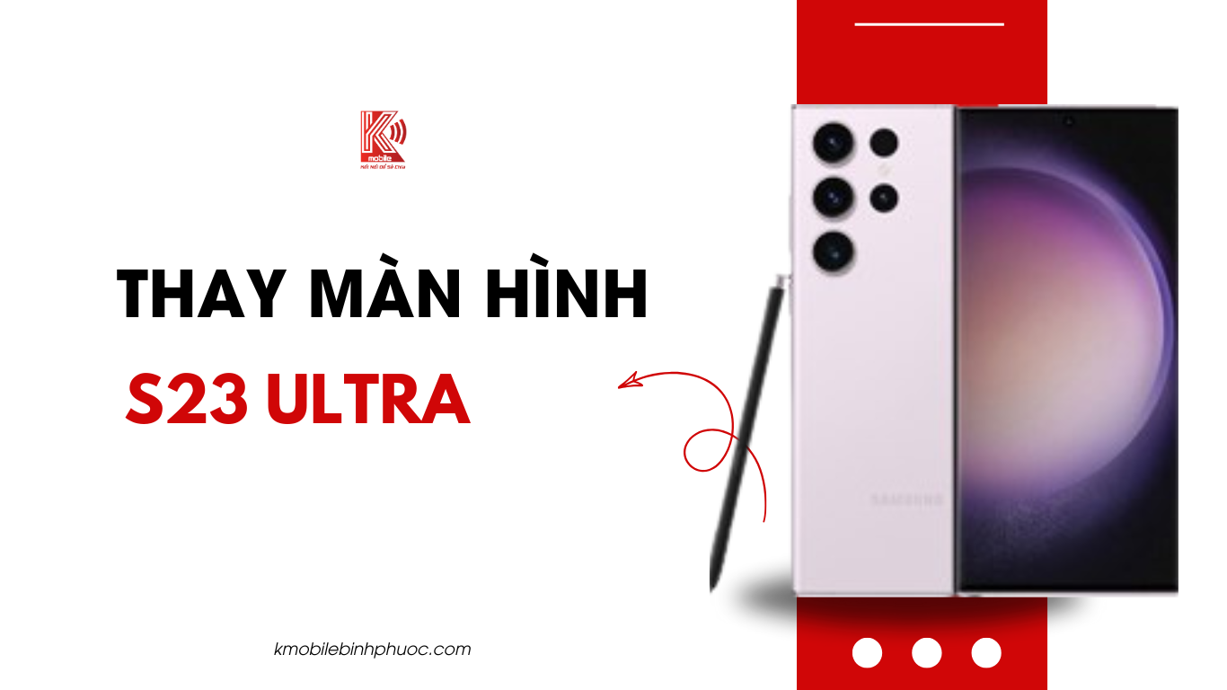 Thay màn hình Samsung S23 Ultra tại Đồng Xoài – Sửa nhanh, lấy liền tại Kmobile Bình Phước
