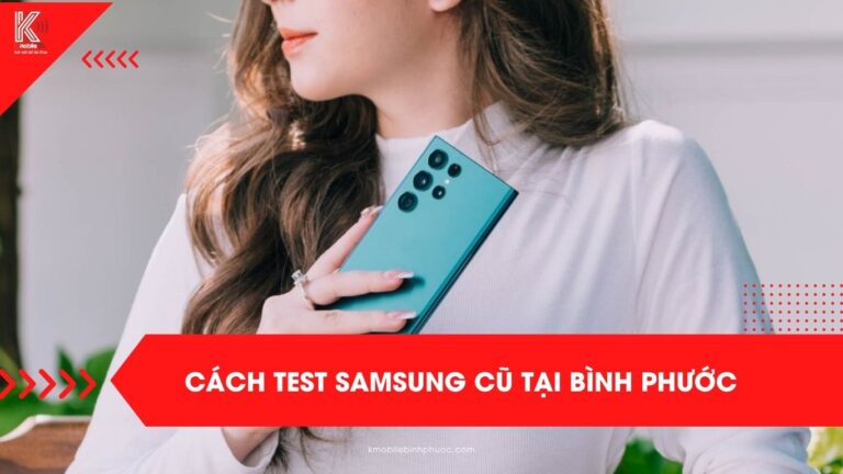 Cách test Samsung cũ tại Bình Phước – 16 bước kiểm định kỹ thuật nghiêm ngặt tại Kmobile
