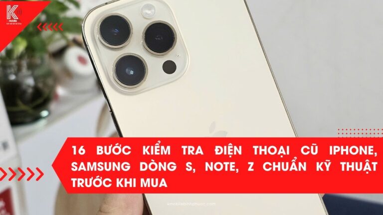 16 bước kiểm tra điện thoại cũ iPhone, Samsung dòng S, Note, Z chuẩn kỹ thuật trước khi mua