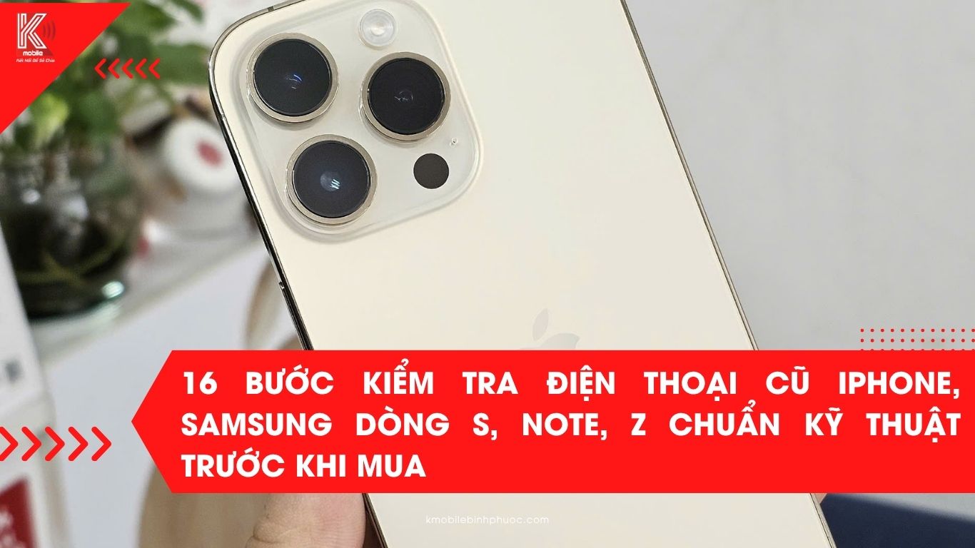 16 bước kiểm tra điện thoại cũ iPhone, Samsung dòng S, Note, Z chuẩn kỹ thuật trước khi mua