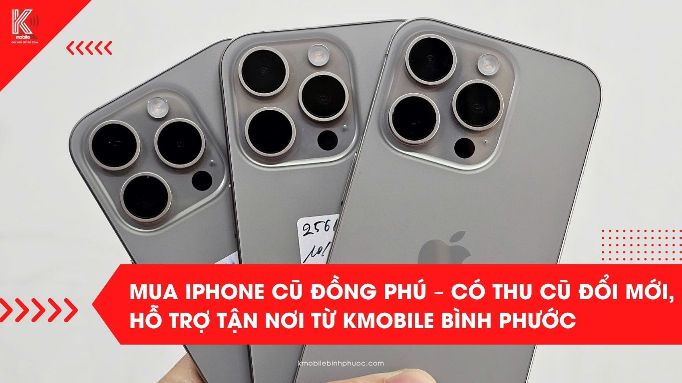 Mua iPhone cũ Đồng Phú – Có thu cũ đổi mới, hỗ trợ tận nơi từ Kmobile Bình Phước