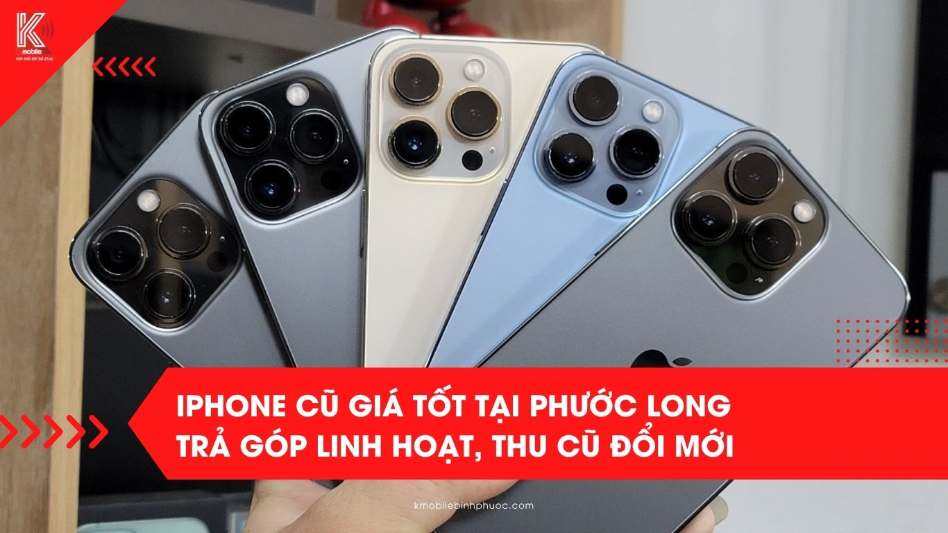 iPhone cũ giá tốt tại Phước Long – Trả góp linh hoạt, Thu cũ đổi mới tiện lợi tại Kmobile