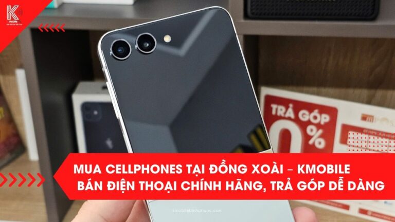 Mua Cellphones tại Đồng Xoài – Kmobile Bán Điện Thoại Chính Hãng, Trả Góp Dễ Dàng