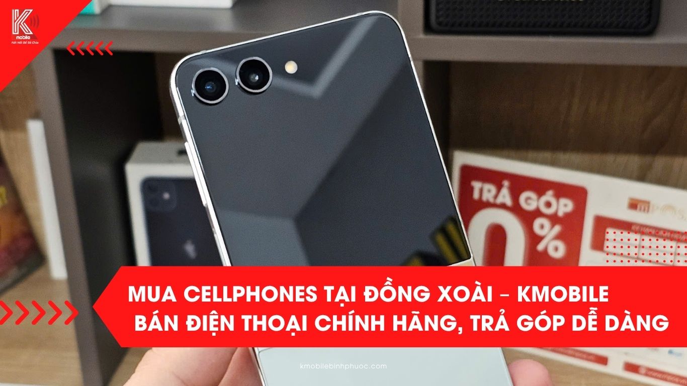 Mua Cellphones tại Đồng Xoài – Kmobile Bán Điện Thoại Chính Hãng, Trả Góp Dễ Dàng
