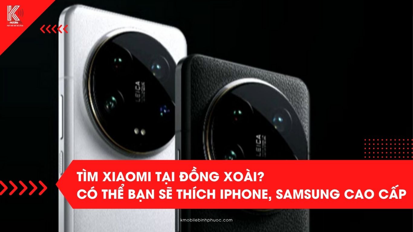 Tìm Xiaomi tại Đồng Xoài? Có thể bạn sẽ thích iPhone và Samsung cao cấp tại Kmobile