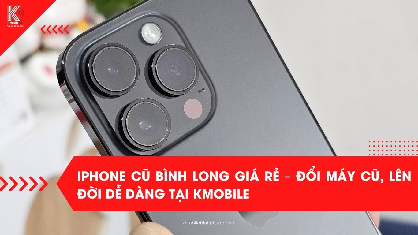 iPhone cũ Bình Long giá rẻ – Đổi máy cũ, lên đời dễ dàng tại Kmobile