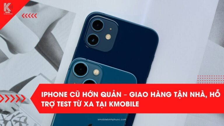 iPhone cũ Hớn Quản – Giao hàng tận nhà, hỗ trợ test từ xa tại Kmobile