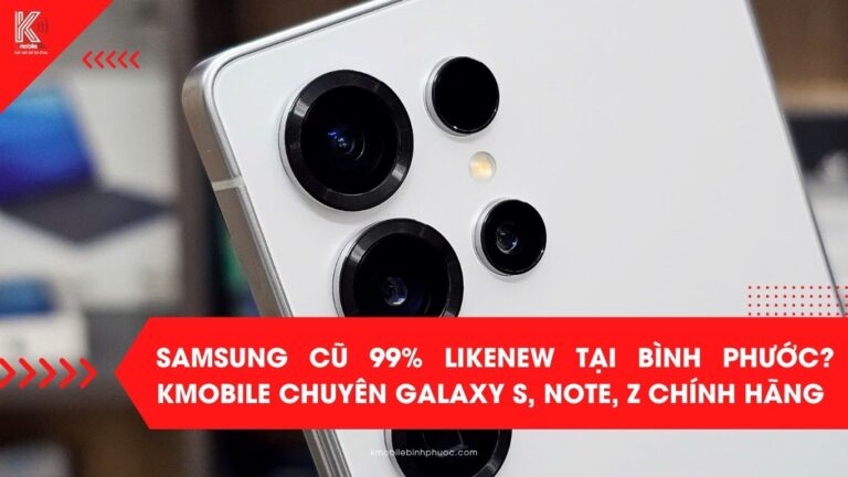 ìm Samsung cũ 99% likenew tại Bình Phước? Kmobile chuyên Galaxy S, Note, Z chính hãng, test 16 bước, trả góp linh hoạt, thu cũ đổi mới, bảo hành 12 tháng, giao tận nơi!
