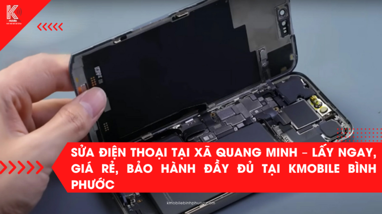 Sửa điện thoại tại xã Quang Minh – Lấy ngay, giá rẻ, bảo hành đầy đủ tại Kmobile Bình Phước