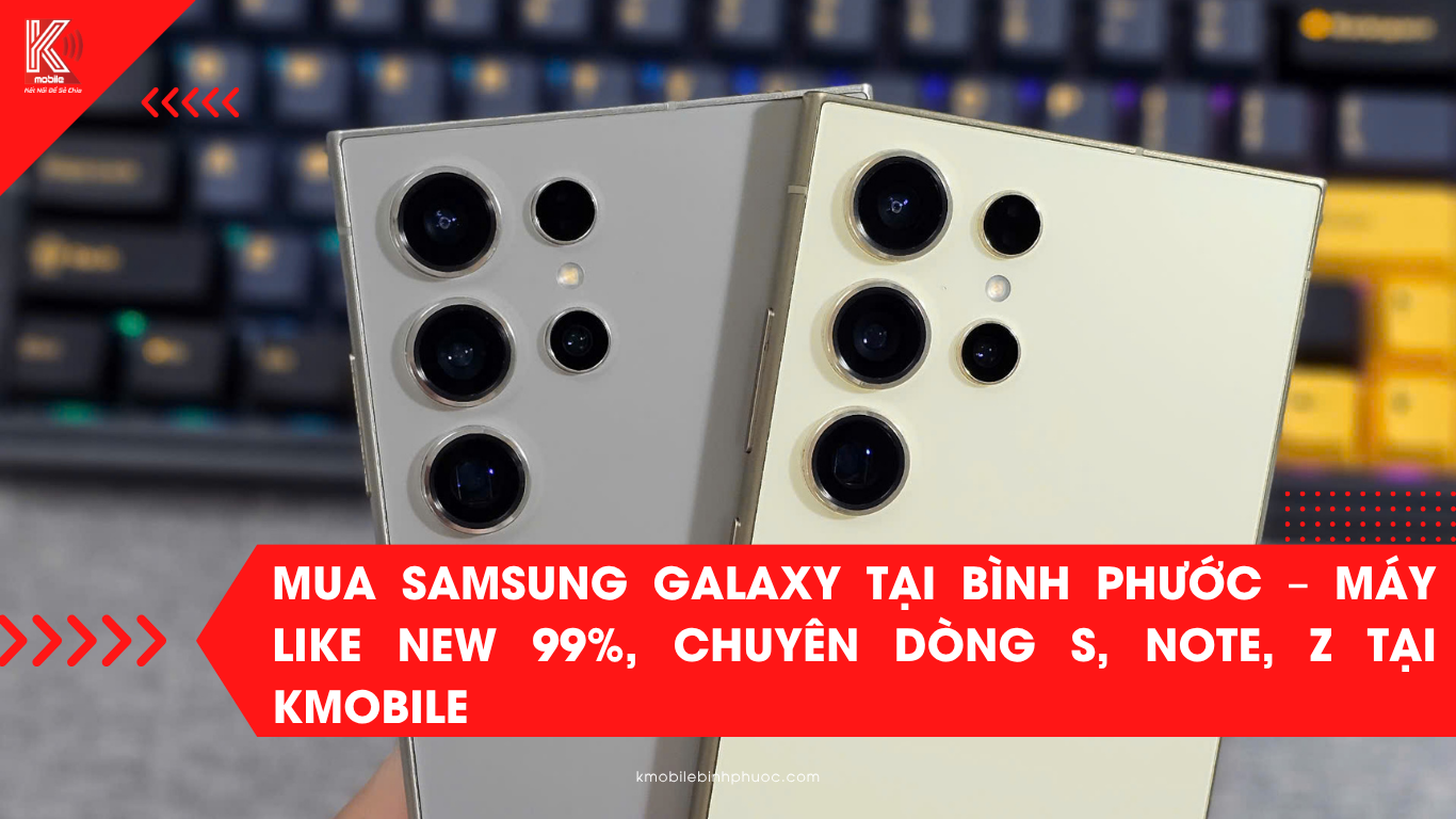 Mua Samsung Galaxy tại Bình Phước – Máy Like New 99%, chuyên dòng S, Note, Z tại Kmobile
