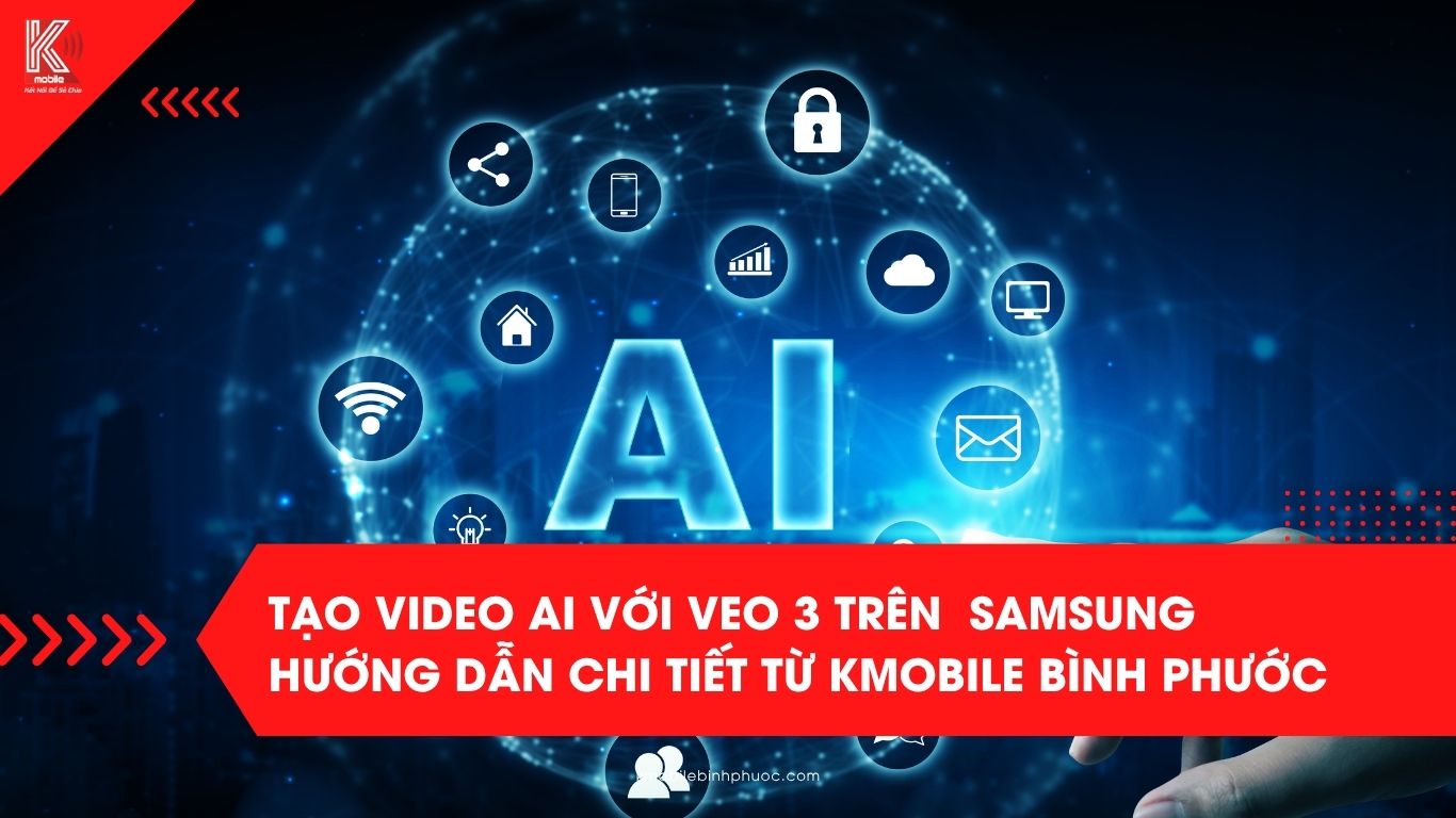 Tạo video AI với Veo 3 trên điện thoại Samsung – Hướng dẫn chi tiết từ Kmobile Bình Phước