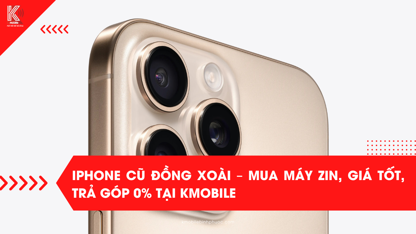 iPhone Cũ Đồng Xoài – Mua Máy Zin, Giá Tốt, Trả Góp 0% Tại Kmobile