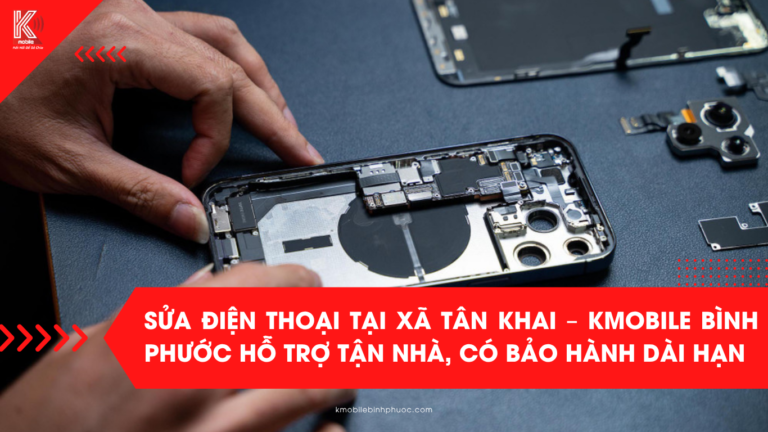 Sửa điện thoại tại xã Tân Khai – Kmobile Bình Phước hỗ trợ tận nhà, có bảo hành dài hạn