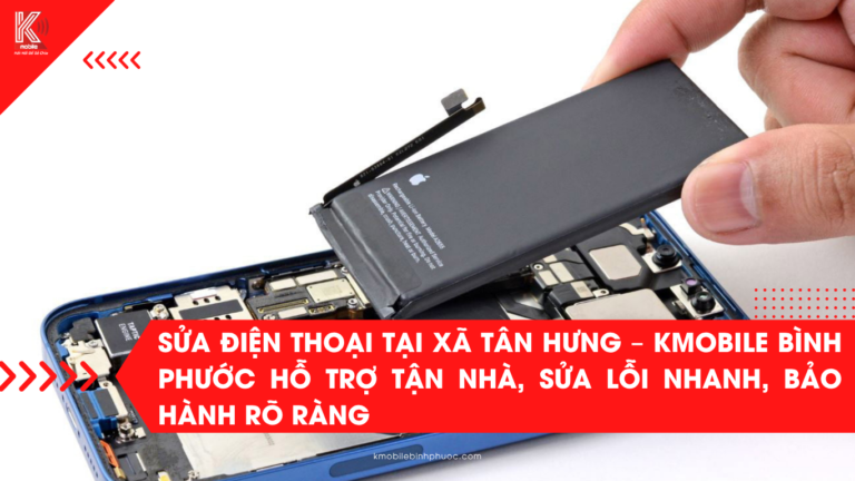Sửa điện thoại tại xã Tân Hưng – Kmobile Bình Phước hỗ trợ tận nhà, sửa lỗi nhanh, bảo hành rõ ràng