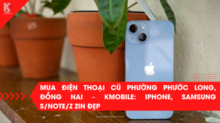 Mua Điện Thoại Cũ Phường Phước Long, Đồng Nai – Kmobile: iPhone, Samsung S/Note/Z Zin Đẹp