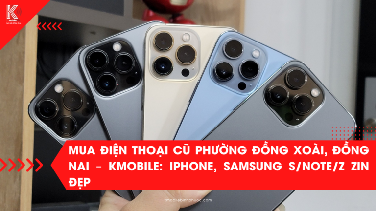 Mua Điện Thoại Cũ Phường Đồng Xoài, Đồng Nai – Kmobile: iPhone, Samsung S/Note/Z Zin Đẹp