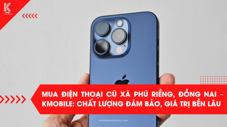 Mua Điện Thoại Cũ Xã Phú Riềng, Đồng Nai – Kmobile: Chất Lượng Đảm Bảo, Giá Trị Bền Lâu
