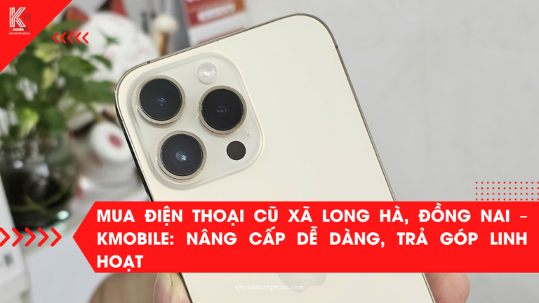 Mua Điện Thoại Cũ Xã Long Hà, Đồng Nai – Kmobile: Nâng Cấp Dễ Dàng, Trả Góp Linh Hoạt