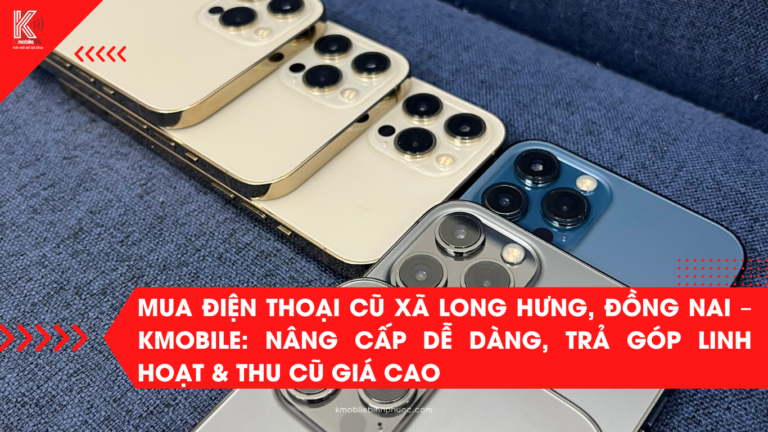 Mua Điện Thoại Cũ Xã Long Hưng, Đồng Nai – Kmobile: Nâng Cấp Dễ Dàng, Trả Góp Linh Hoạt & Thu Cũ Giá Cao