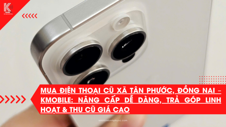 Mua Điện Thoại Cũ Xã Đồng Phú, Đồng Nai – Kmobile: Nâng Cấp Dễ Dàng, Trả Góp Linh Hoạt & Thu Cũ Giá Cao