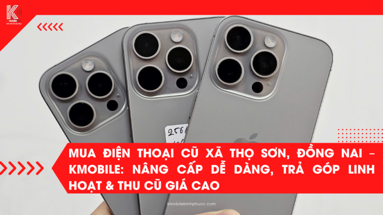 Mua Điện Thoại Cũ Xã Thọ Sơn, Đồng Nai – Kmobile: Nâng Cấp Dễ Dàng, Trả Góp Linh Hoạt & Thu Cũ Giá Cao