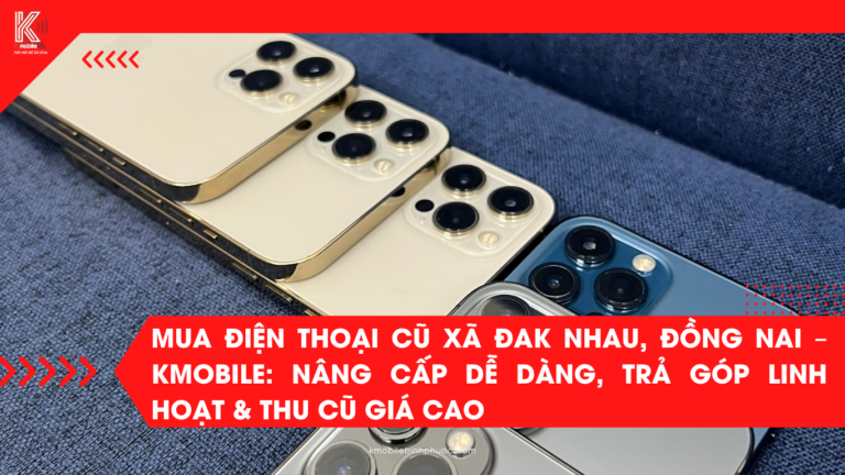Mua Điện Thoại Cũ Xã Đak Nhau, Đồng Nai – Kmobile: Nâng Cấp Dễ Dàng, Trả Góp Linh Hoạt & Thu Cũ Giá Cao