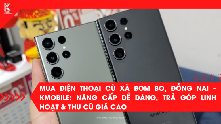 Mua Điện Thoại Cũ Xã Đăk Ơ, Đồng Nai – Kmobile: Nâng Cấp Dễ Dàng, Trả Góp Linh Hoạt & Thu Cũ Giá Cao