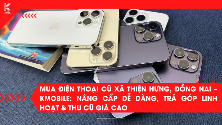 Mua Điện Thoại Cũ Xã Thiện Hưng, Đồng Nai – Kmobile: Nâng Cấp Dễ Dàng, Trả Góp Linh Hoạt & Thu Cũ Giá Cao