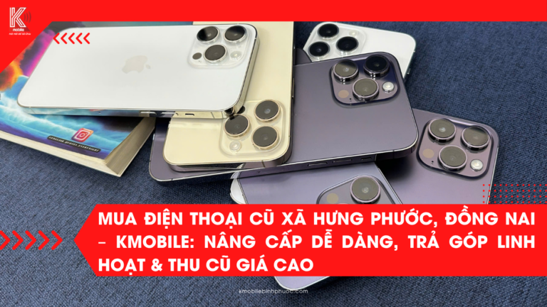Mua Điện Thoại Cũ Xã Hưng Phước, Đồng Nai – Kmobile: Nâng Cấp Dễ Dàng, Trả Góp Linh Hoạt & Thu Cũ Giá Cao
