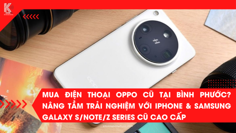 Mua Điện Thoại OPPO Cũ Tại Bình Phước? Nâng Tầm Trải Nghiệm Với iPhone & Samsung Galaxy S/Note/Z Series Cũ Cao Cấp Tại Kmobile!