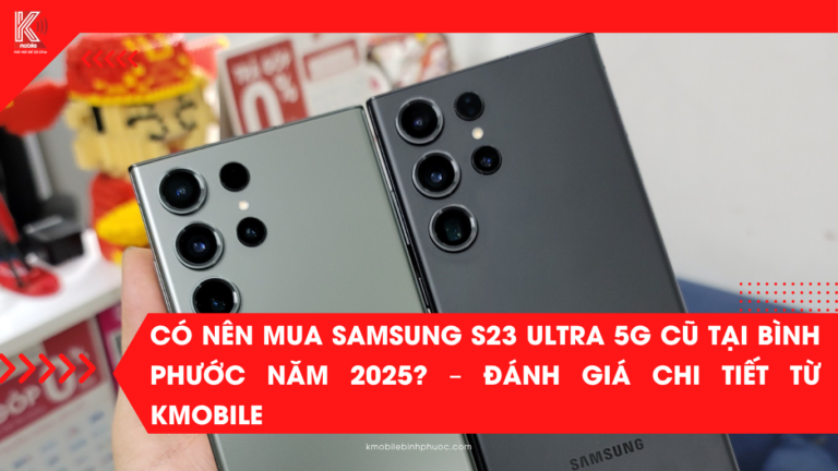 Có Nên Mua Samsung S23 Ultra 5G Cũ Tại Bình Phước Năm 2025? – Đánh Giá Chi Tiết Từ Kmobile