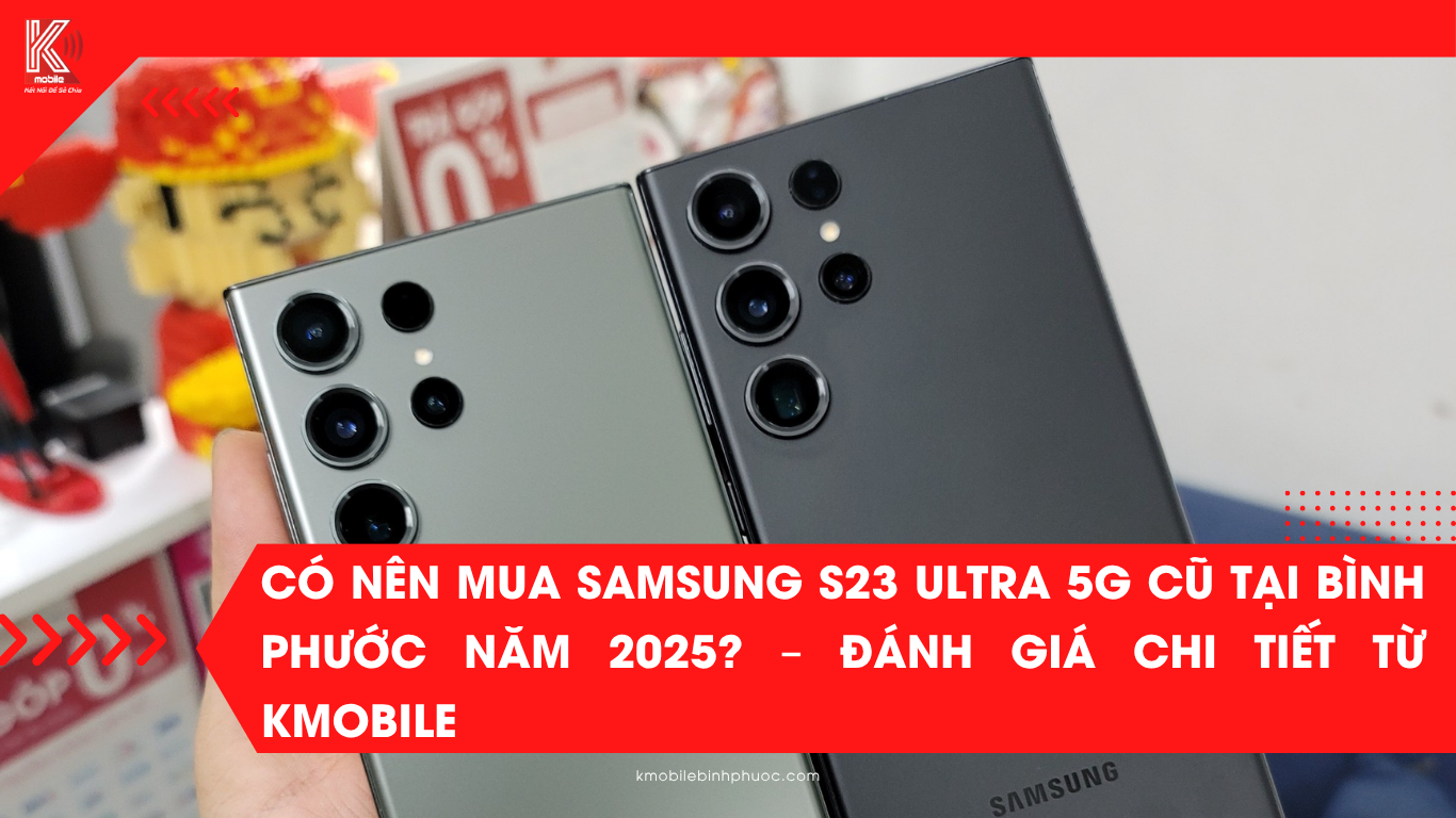 Có Nên Mua Samsung S23 Ultra 5G Cũ Tại Bình Phước Năm 2025? – Đánh Giá Chi Tiết Từ Kmobile