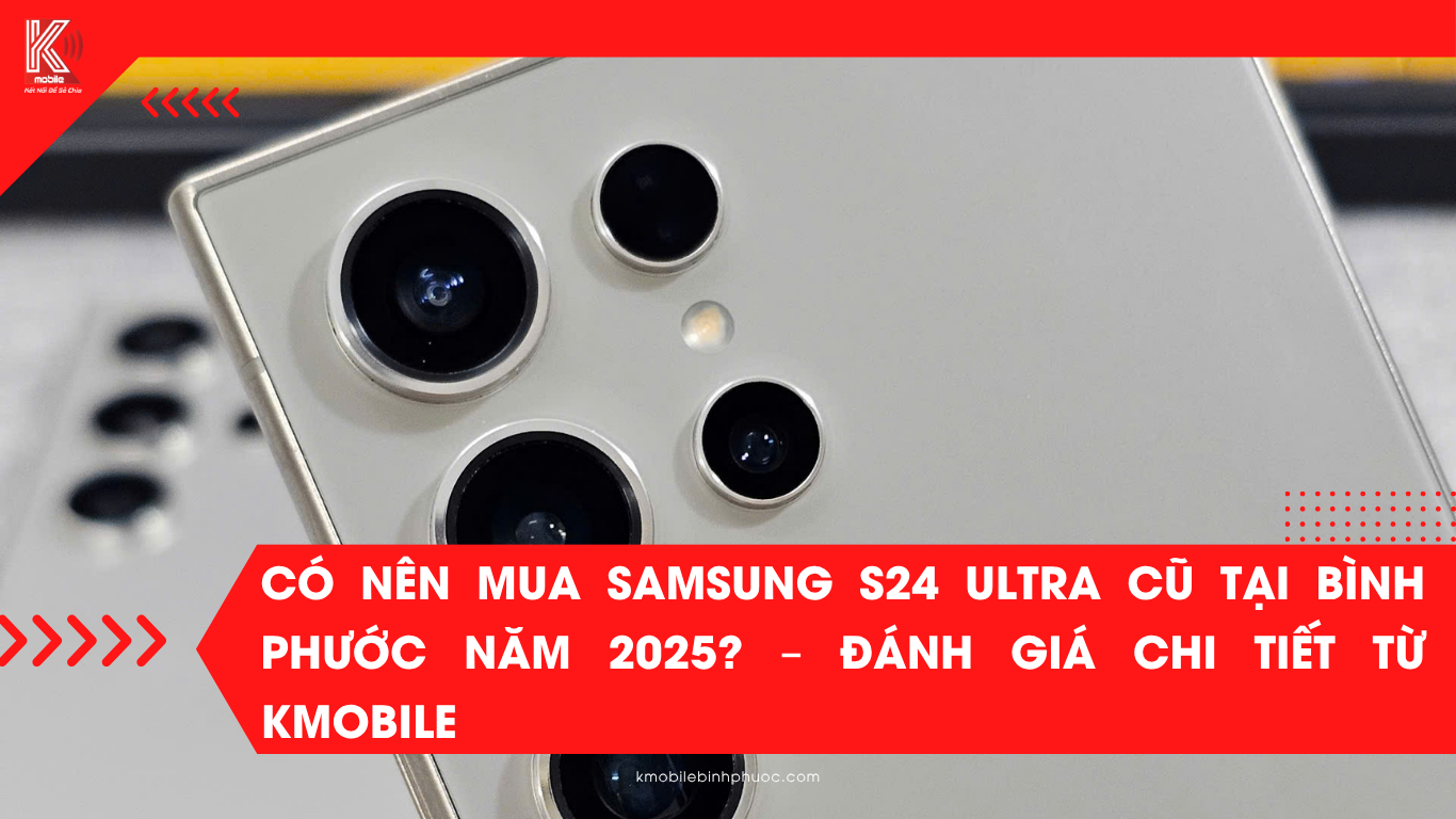 Có Nên Mua Samsung S24 Ultra Cũ Tại Bình Phước Năm 2025? – Đánh Giá Chi Tiết Từ Kmobile