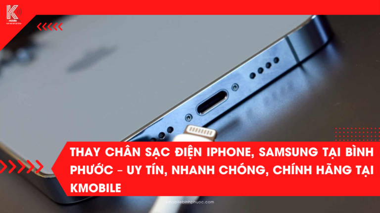 Thay Chân Sạc Điện thoại iPhone, Samsung Tại Bình Phước – Uy Tín, Nhanh Chóng, Chính Hãng Tại Kmobile