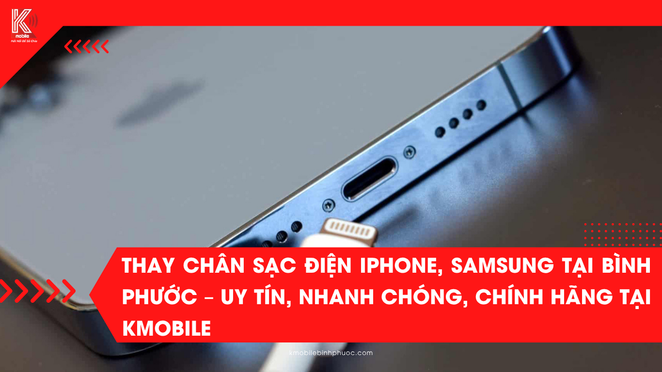 Thay Chân Sạc Điện iPhone, Samsung Tại Bình Phước – Uy Tín, Nhanh Chóng, Chính Hãng Tại Kmobile